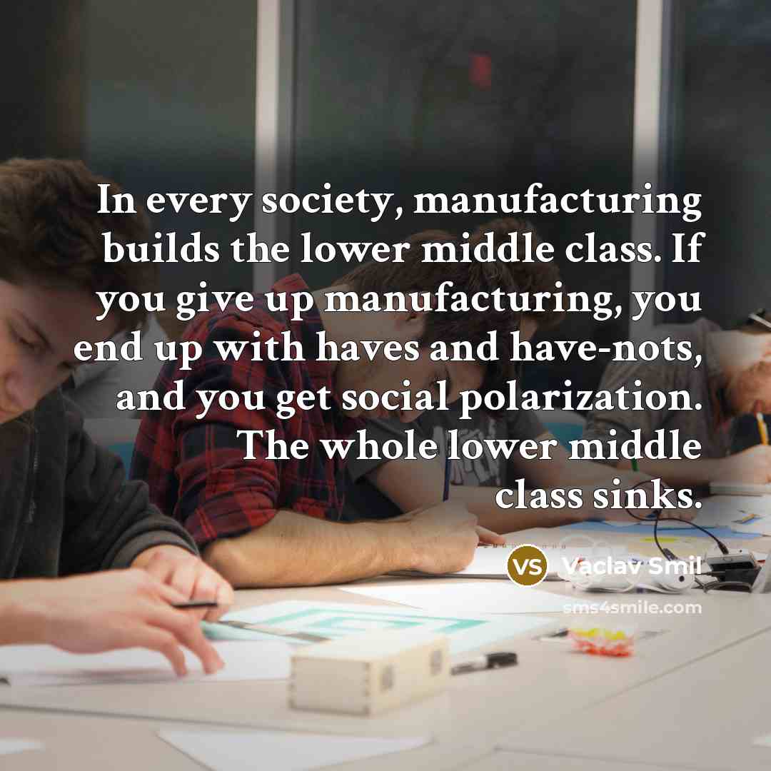 “In every society, manufacturing builds the lower middle class. If…” quote by Vaclav Smil