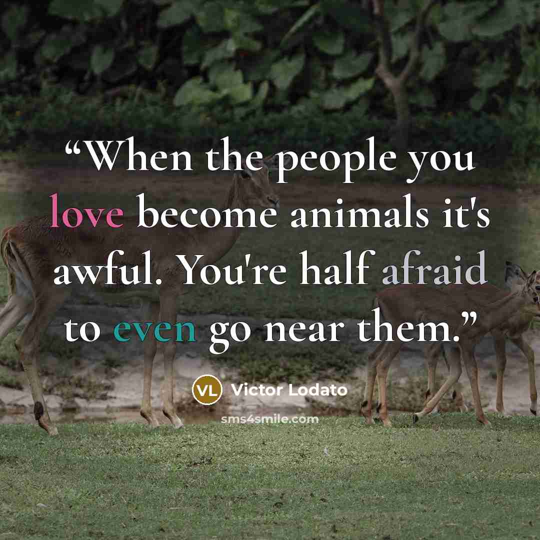 “When the people you love become animals it's awful. You're half afraid to even go near them.” quote by Victor Lodato