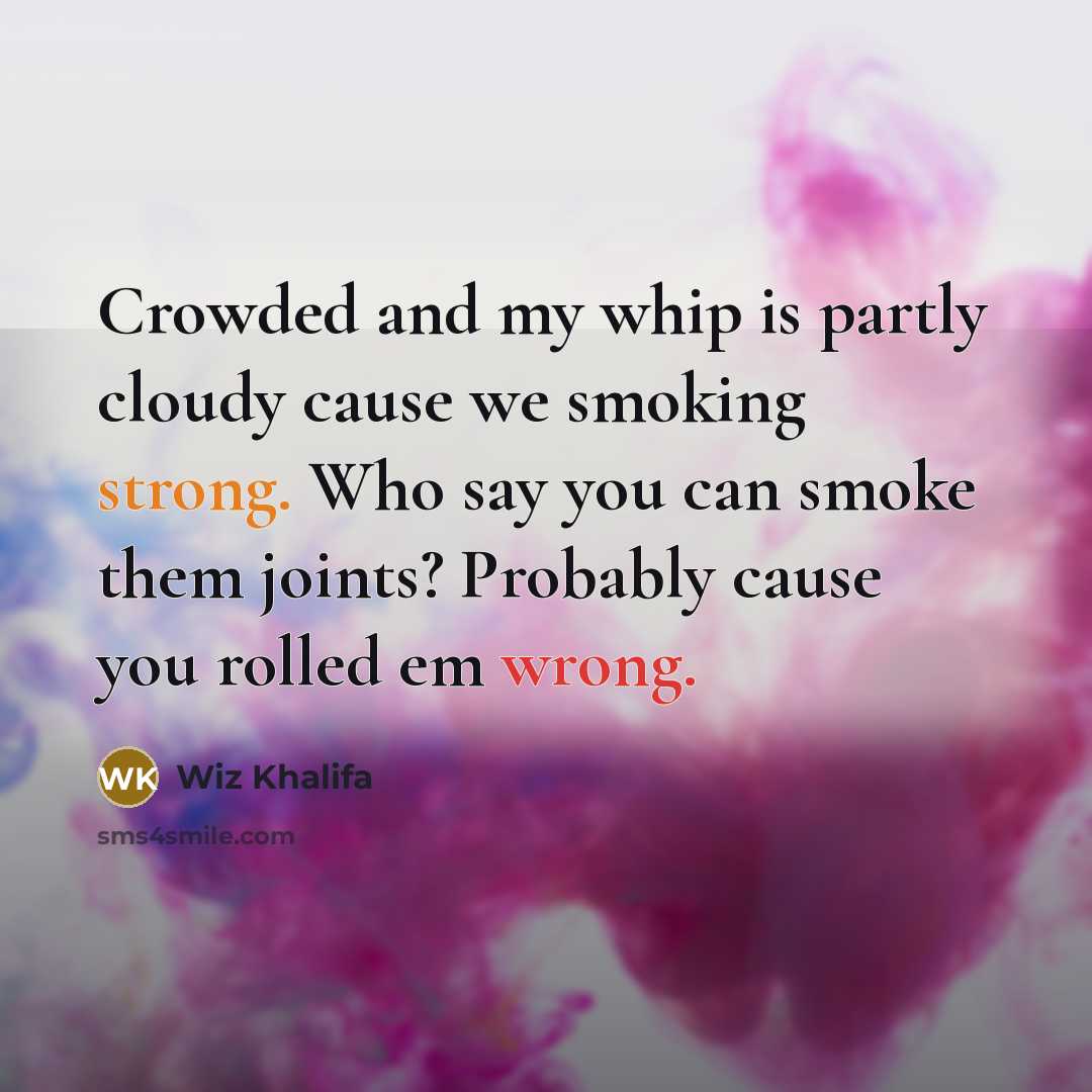 “Crowded and my whip is partly cloudy cause we smoking strong. Who say you can smoke them joints? Probably cause you rolled em wrong.” quote by Wiz Khalifa
