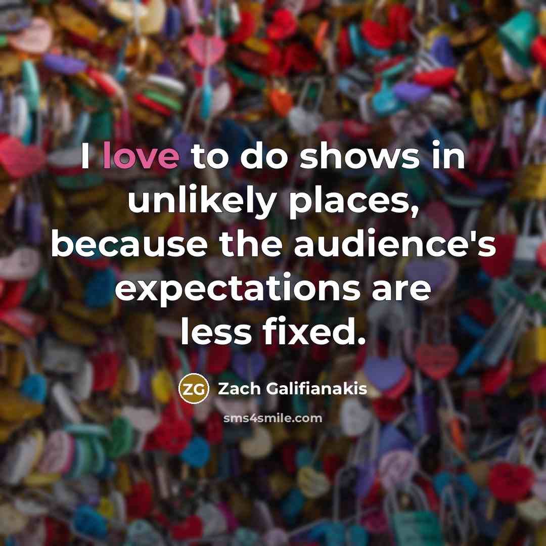 “I love to do shows in unlikely places, because the audience's expectations are less fixed.” quote by Zach Galifianakis
