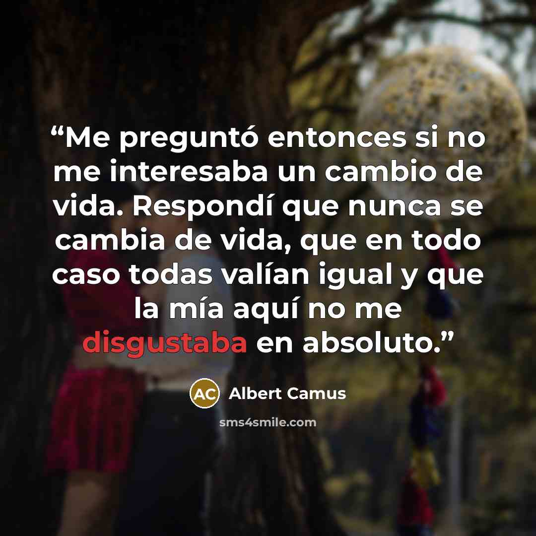 “Me preguntó entonces si no me interesaba un cambio de vida. Respondí que nunca se cambia de vida, que en todo caso todas valían igual y que la mía aquí no me disgustaba en absoluto.” quote by Albert Camus