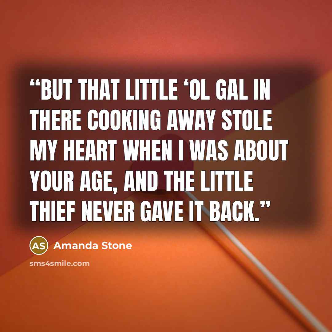 “But that little ‘ol gal in there cooking away stole my heart when I was about your age, and the little thief never gave it back.” quote by Amanda Stone