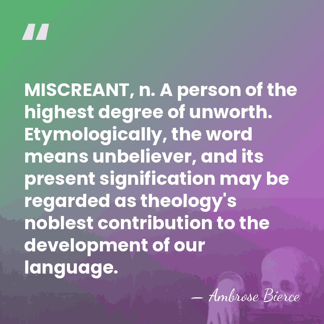 MISCREANT, n. A person of the highest degree of unworth. Etymologically, the&hellip; - Ambrose Bierce