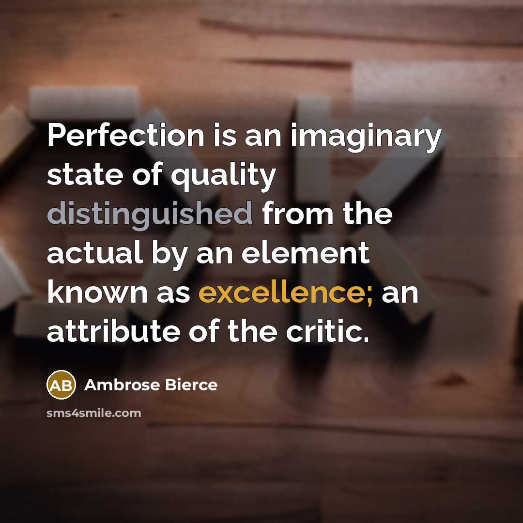“Perfection is an imaginary state of quality distinguished from the actual by an element known as excellence; an attribute of the critic.” quote by Ambrose Bierce