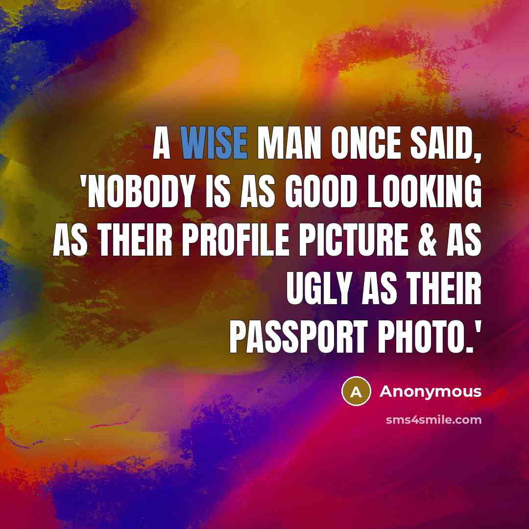 “A wise man once said, 'Nobody is as good looking as their profile picture & as ugly as their passport photo.'” quote by Anonymous