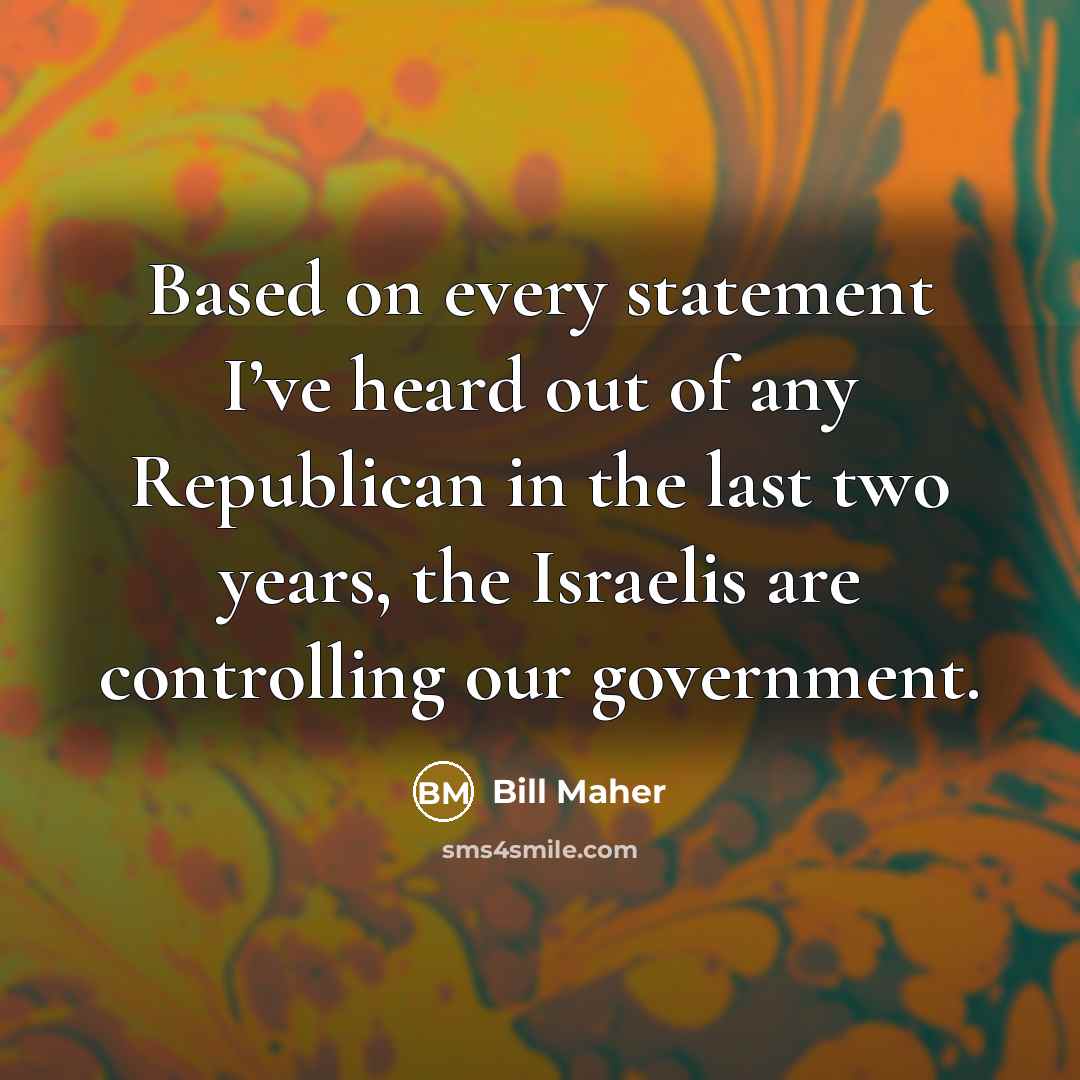 “Based on every statement I’ve heard out of any Republican in the last two years, the Israelis are controlling our government.” quote by Bill Maher
