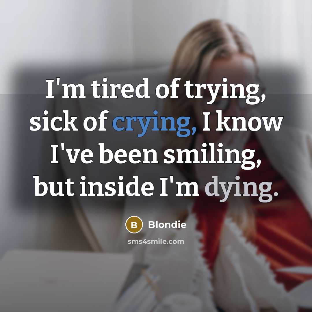 “I'm tired of trying, sick of crying, I know I've been smiling, but inside I'm dying.” quote by Blondie