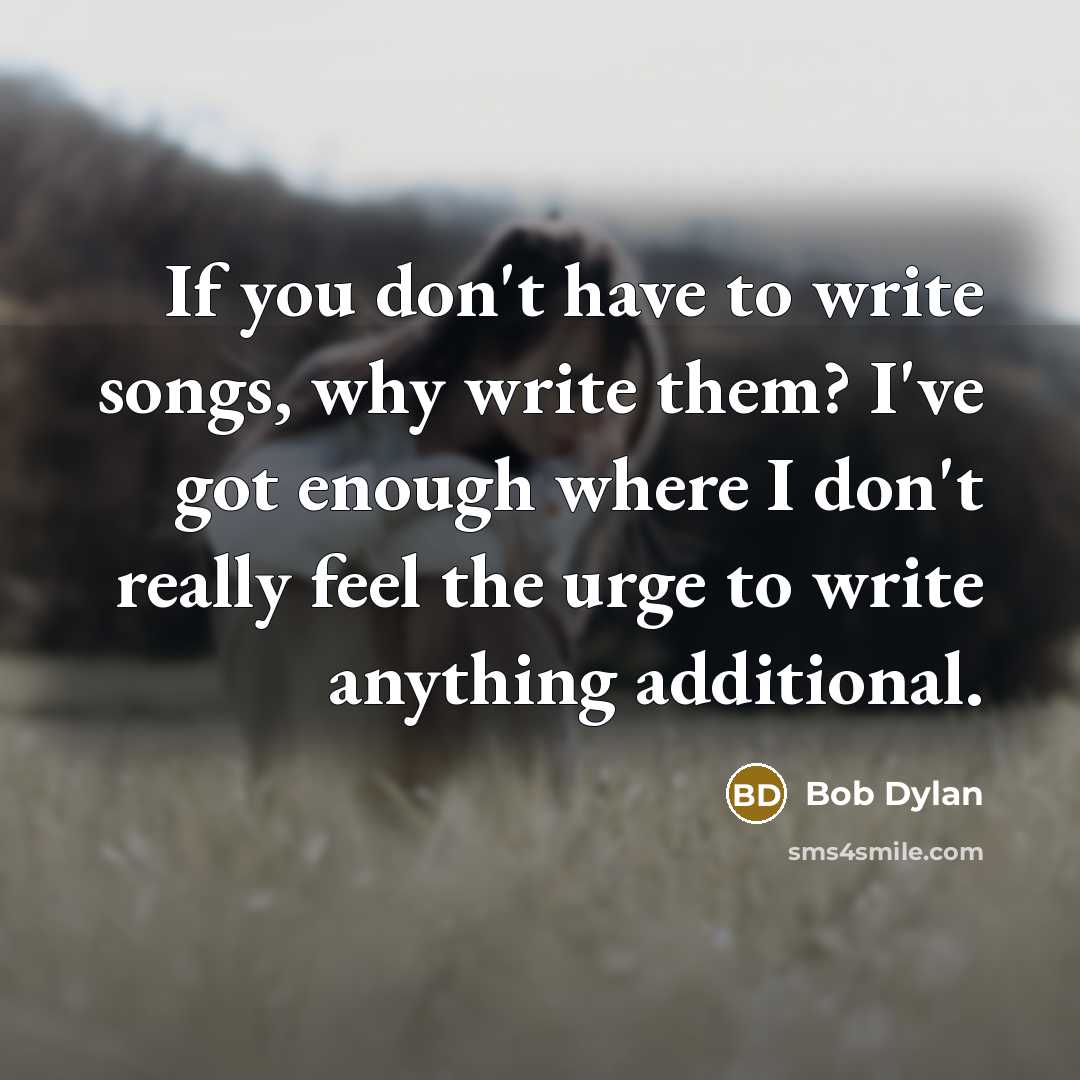 “If you don't have to write songs, why write them?…” quote by Bob Dylan