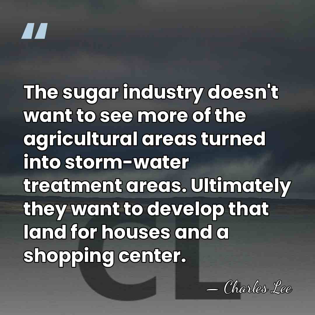 The sugar industry doesn't want to see more of the agricultural areas&hellip; - Charles Lee