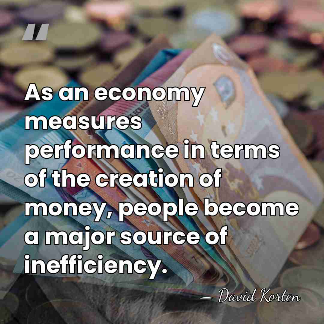 As an economy measures performance in terms of the creation of money,&hellip; - David Korten