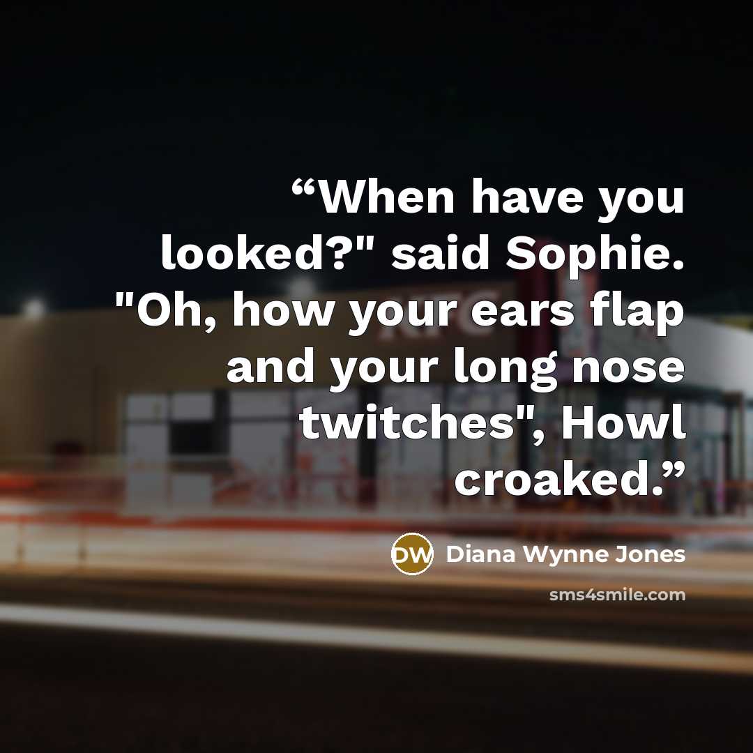 “When have you looked?" said Sophie. "Oh, how your ears flap and your long nose twitches", Howl croaked.” quote by Diana Wynne Jones