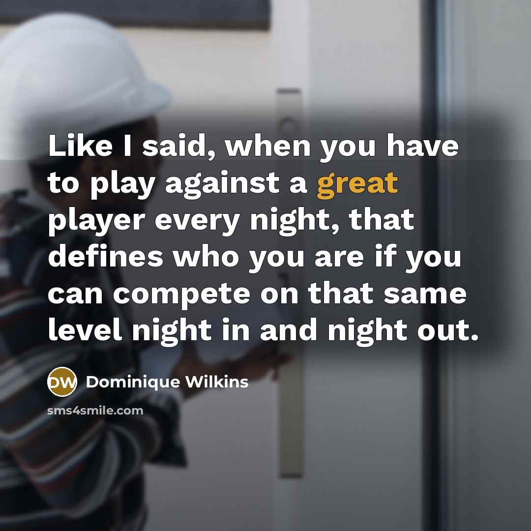 “Like I said, when you have to play against a great player every night, that defines who you are if you can compete on that same level night in and night out.” quote by Dominique Wilkins