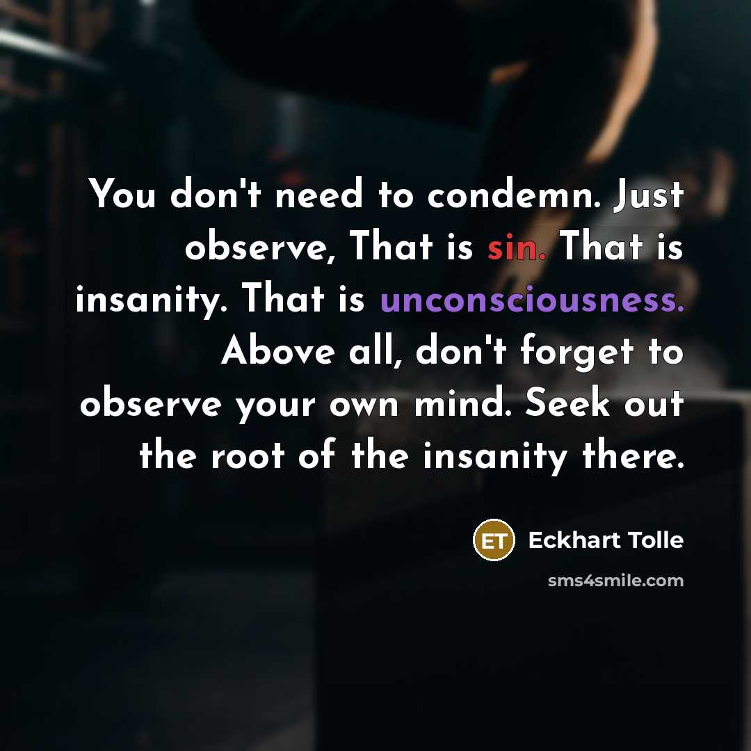 “You don't need to condemn. Just observe, That is sin. That is insanity. That is unconsciousness. Above all, don't forget to observe your own mind. Seek out the root of the insanity there.” quote by Eckhart Tolle