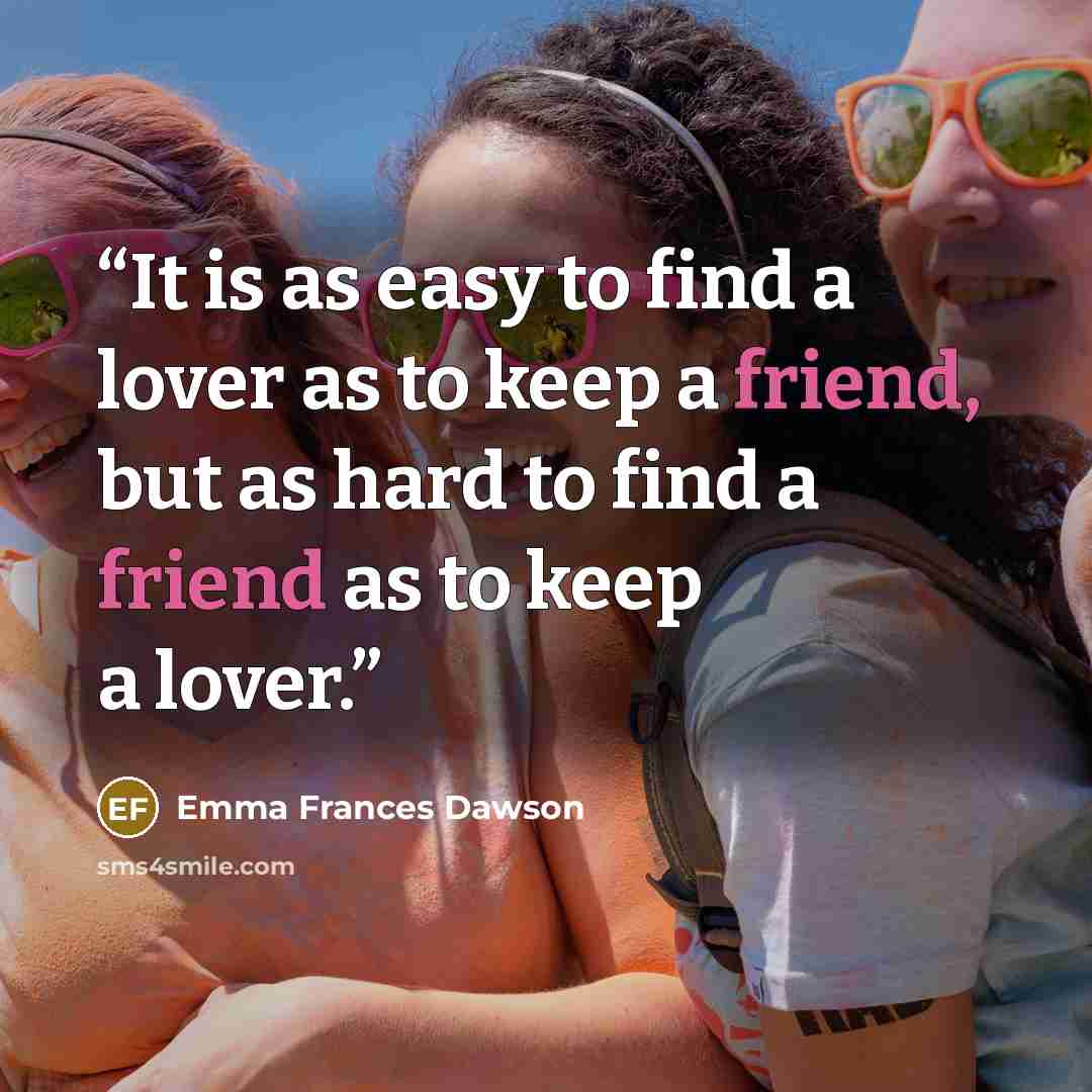 “It is as easy to find a lover as to keep a friend, but as hard to find a friend as to keep a lover.” quote by Emma Frances Dawson
