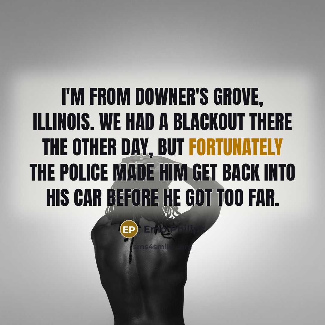 “I'm from Downer's Grove, Illinois. We had a blackout there the other day, but fortunately the police made him get back into his car before he got too far.” quote by Emo Philips
