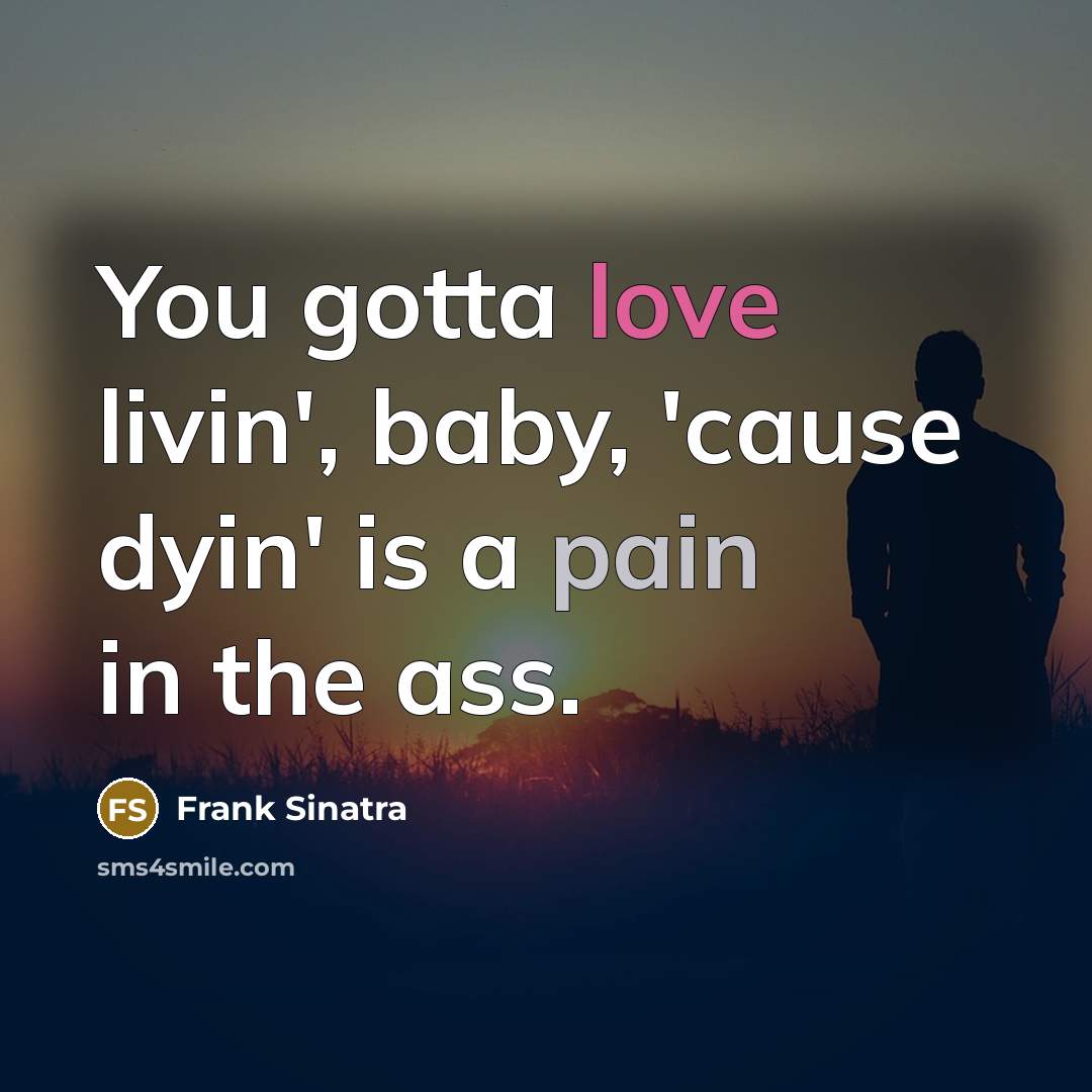 “You gotta love livin', baby, 'cause dyin' is a pain…” quote by Frank Sinatra