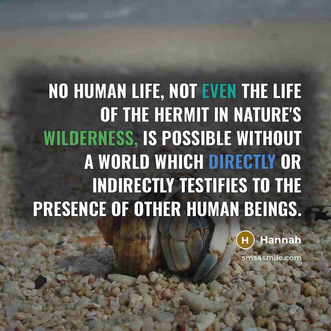 “No human life, not even the life of the hermit in nature's wilderness, is possible without a world which directly or indirectly testifies to the presence of other human beings.” quote by Hannah