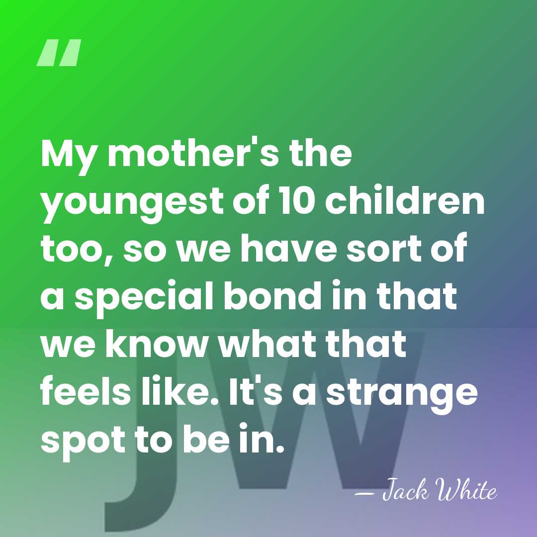 My mother's the youngest of 10 children too, so we have sort&hellip; - Jack White