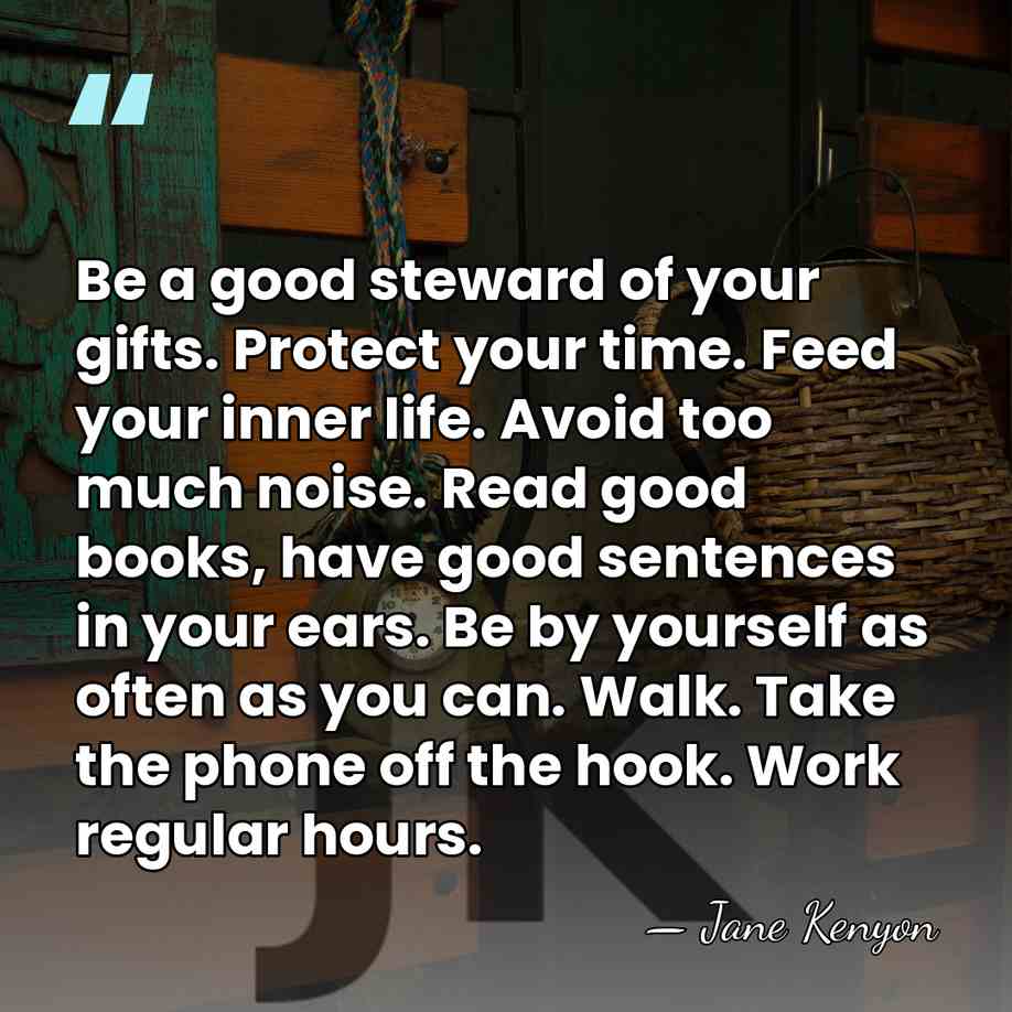 Be a good steward of your gifts. Protect your time. Feed your&hellip; - Jane Kenyon
