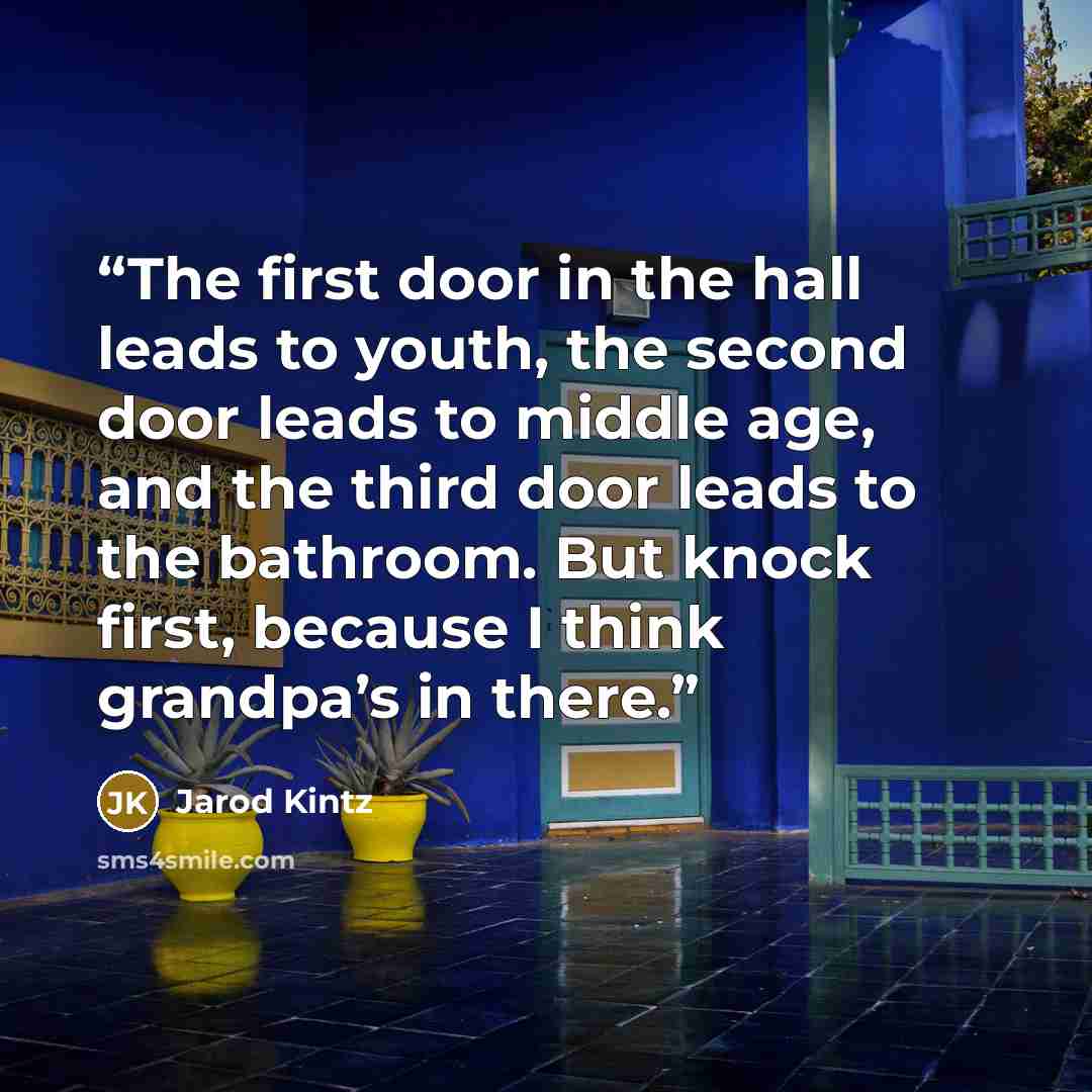 “The first door in the hall leads to youth, the second door leads to middle age, and the third door leads to the bathroom. But knock first, because I think grandpa’s in there.” quote by Jarod Kintz