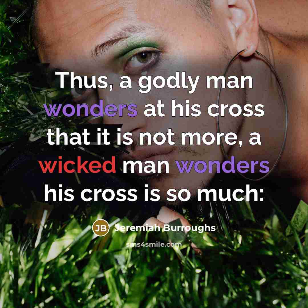 “Thus, a godly man wonders at his cross that it is not more, a wicked man wonders his cross is so much:” quote by Jeremiah Burroughs
