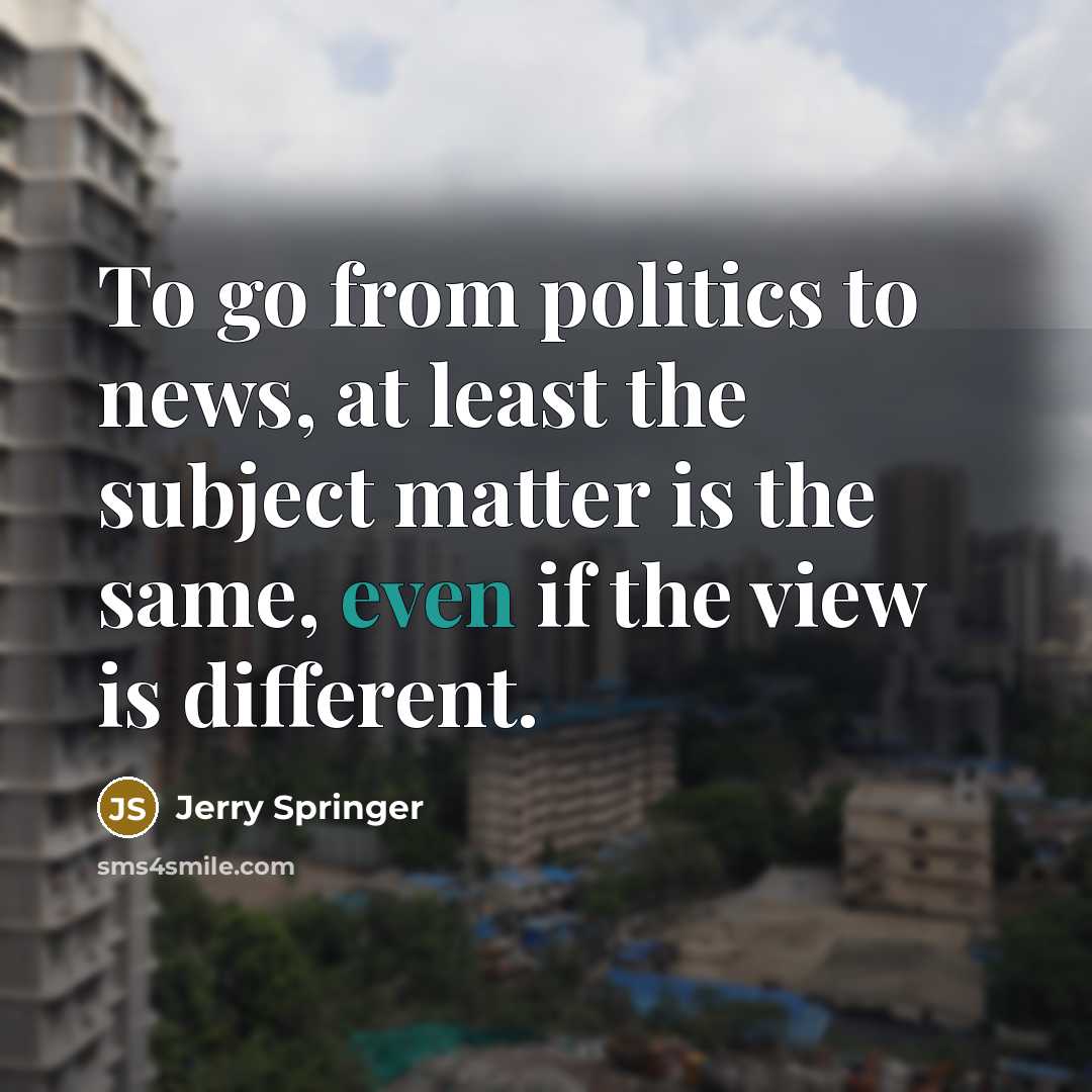 “To go from politics to news, at least the subject…” quote by Jerry Springer