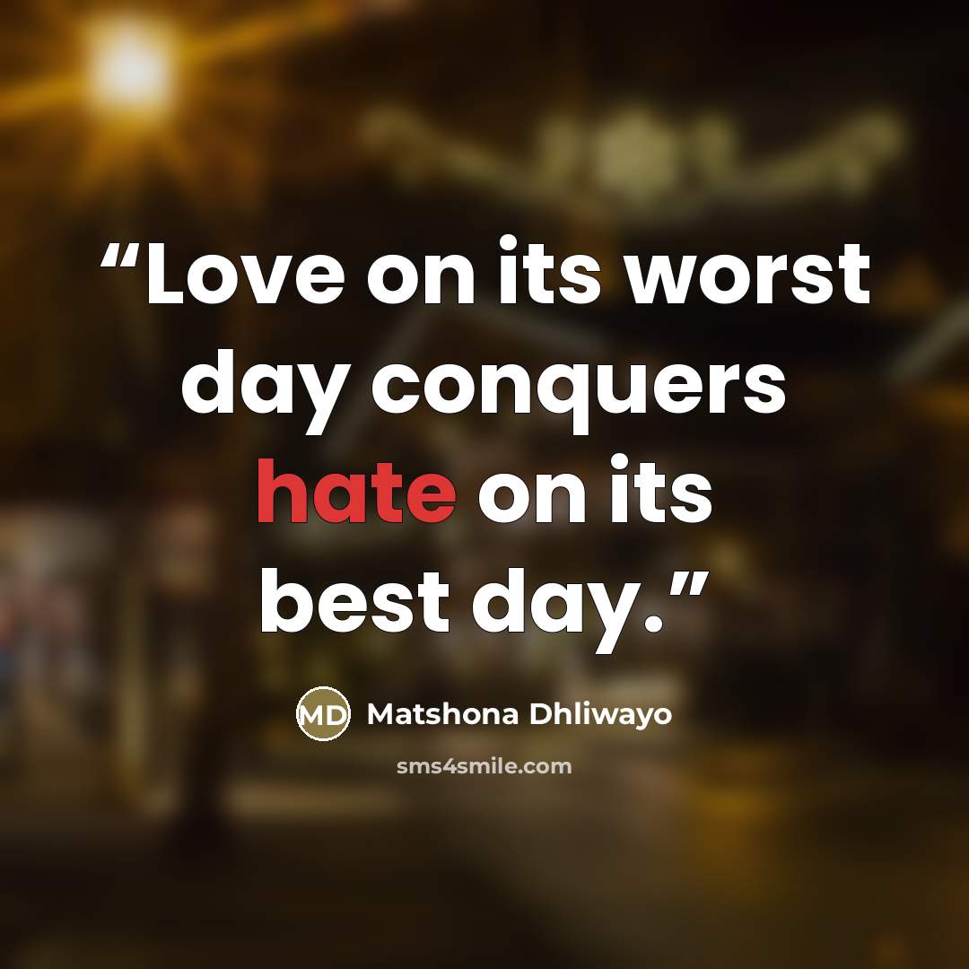 “Love on its worst day conquers hate on its best day.” quote by Matshona Dhliwayo