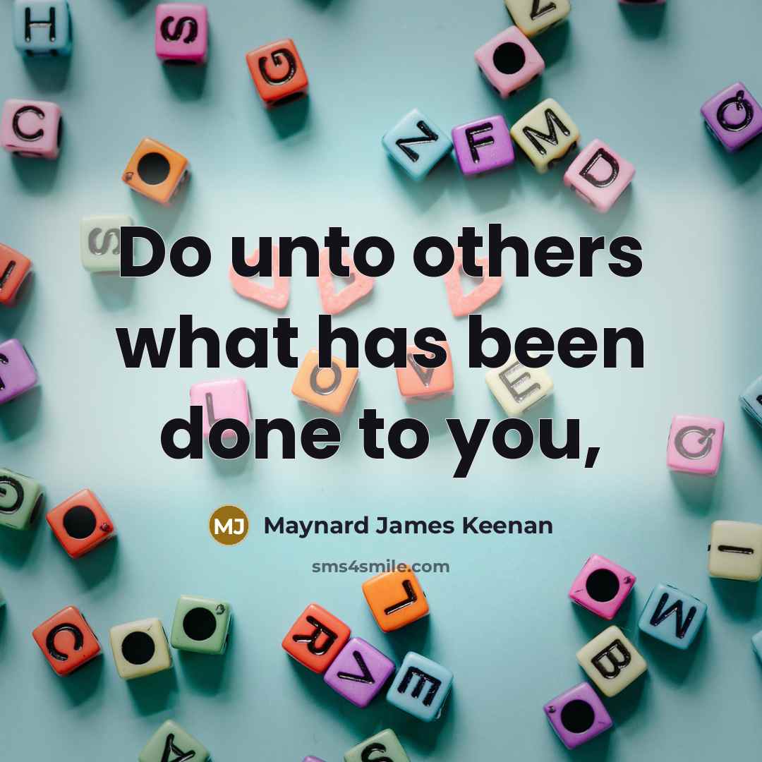 “Do unto others what has been done to you,…” quote by Maynard James Keenan