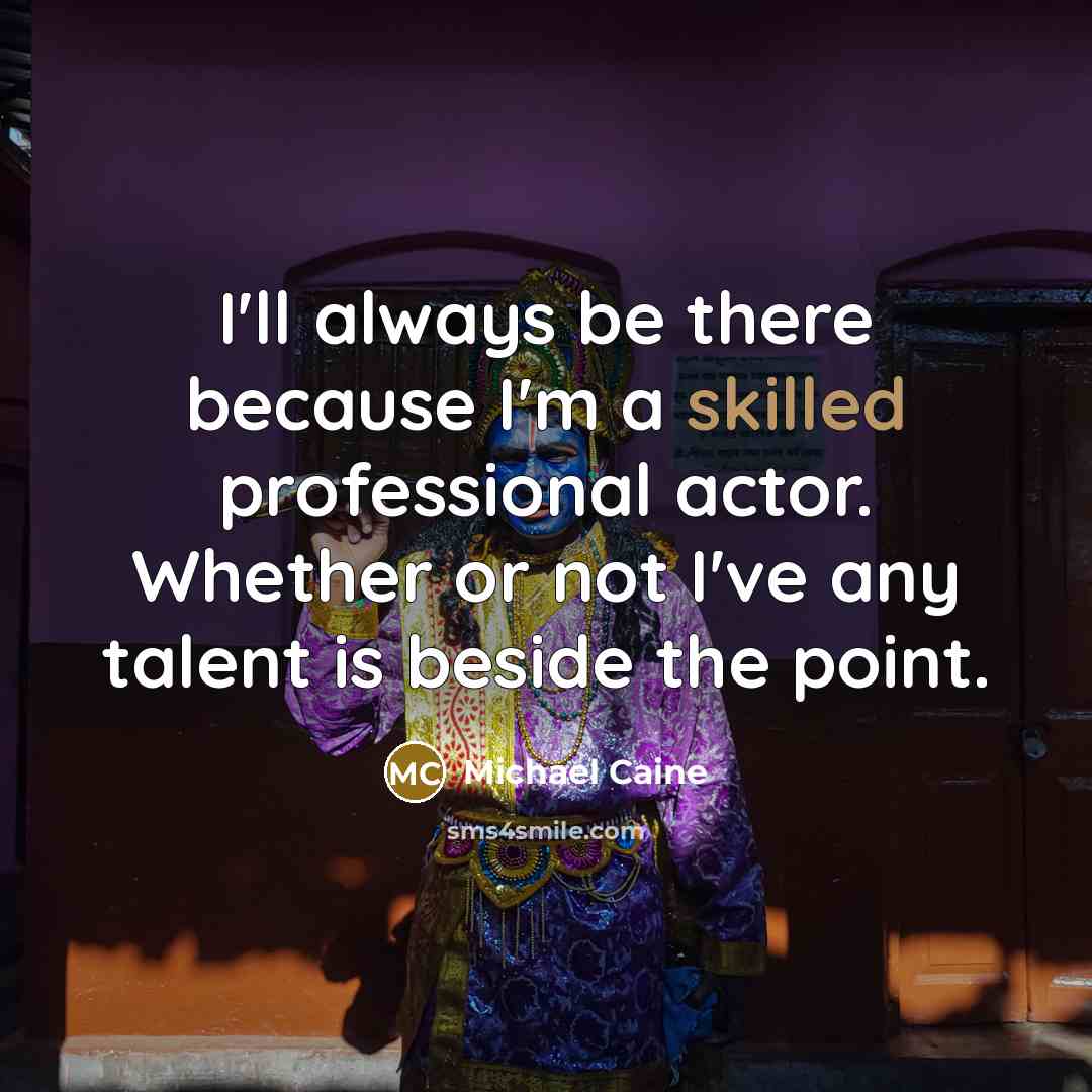 “I'll always be there because I'm a skilled professional actor. Whether or not I've any talent is beside the point.” quote by Michael Caine