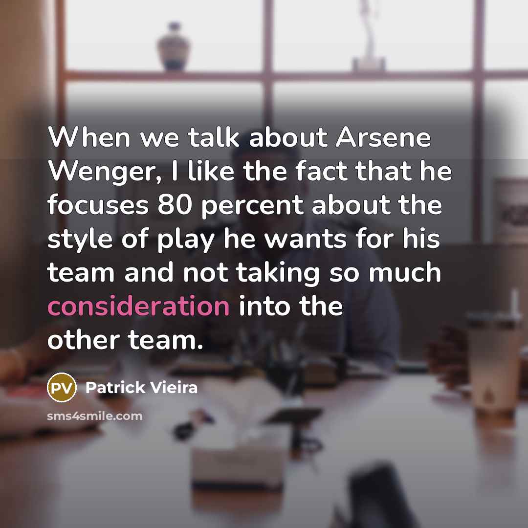 “When we talk about Arsene Wenger, I like the fact that he focuses 80 percent about the style of play he wants for his team and not taking so much consideration into the other team.” quote by Patrick Vieira