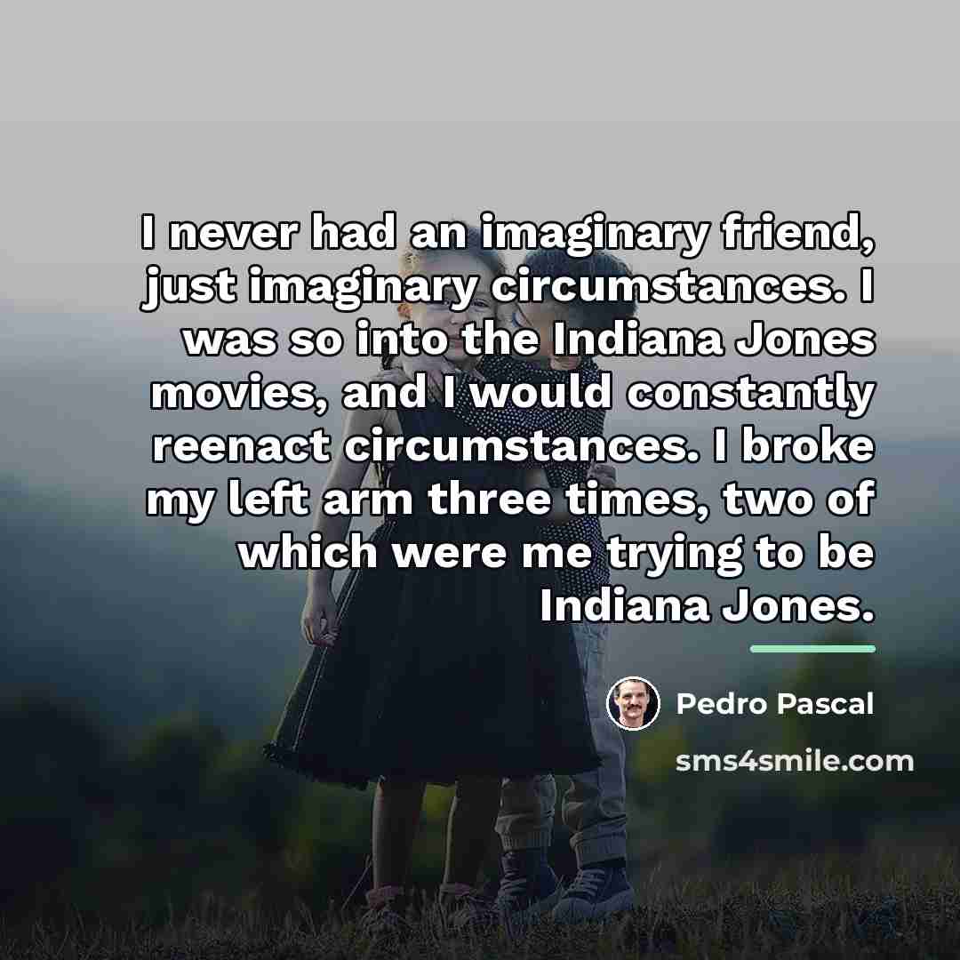 “I never had an imaginary friend, just imaginary circumstances. I…” quote by Pedro Pascal