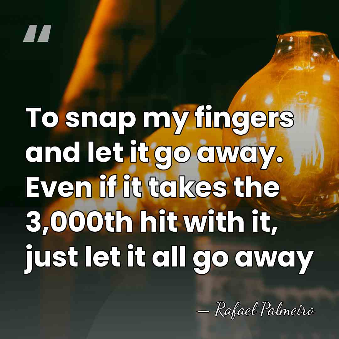 To snap my fingers and let it go away. Even if it&hellip; - Rafael Palmeiro