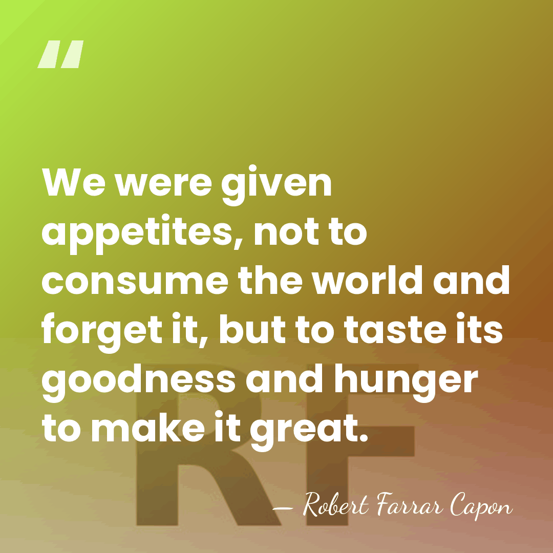 We were given appetites, not to consume the world and forget it,&hellip; - Robert Farrar Capon