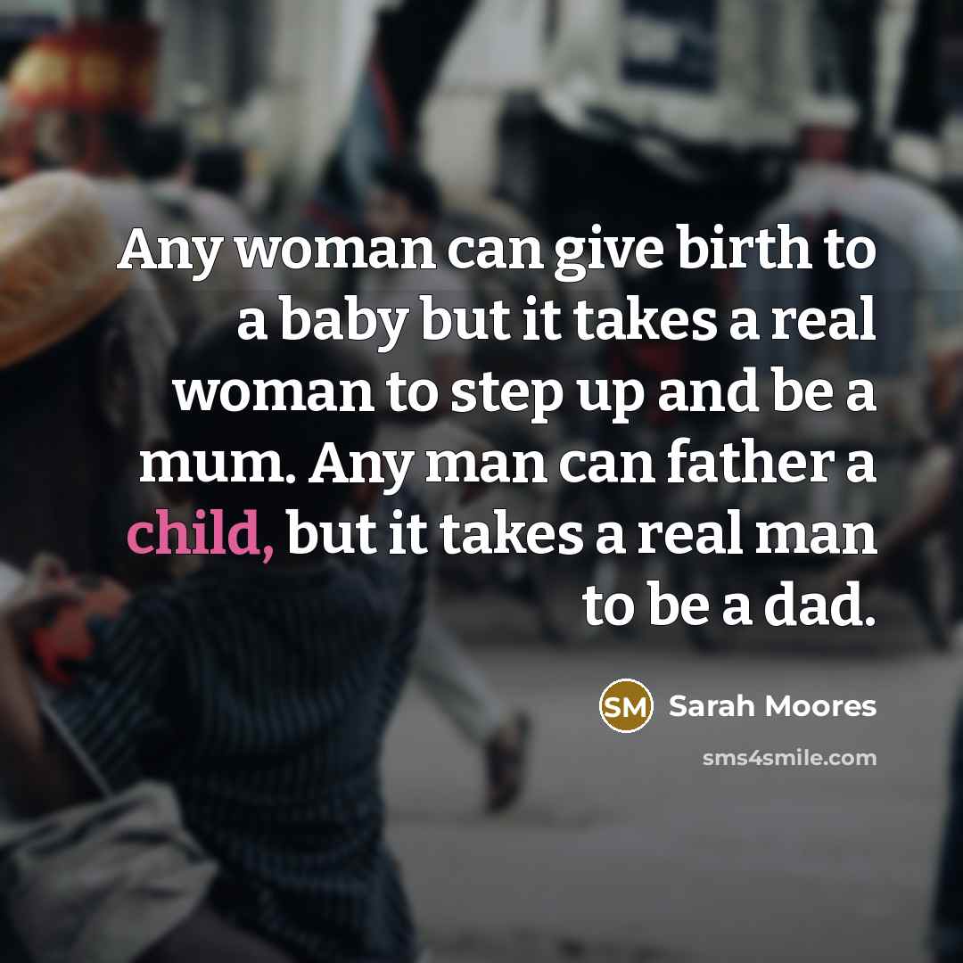 “Any woman can give birth to a baby but it takes a real woman to step up and be a mum. Any man can father a child, but it takes a real man to be a dad.” quote by Sarah Moores