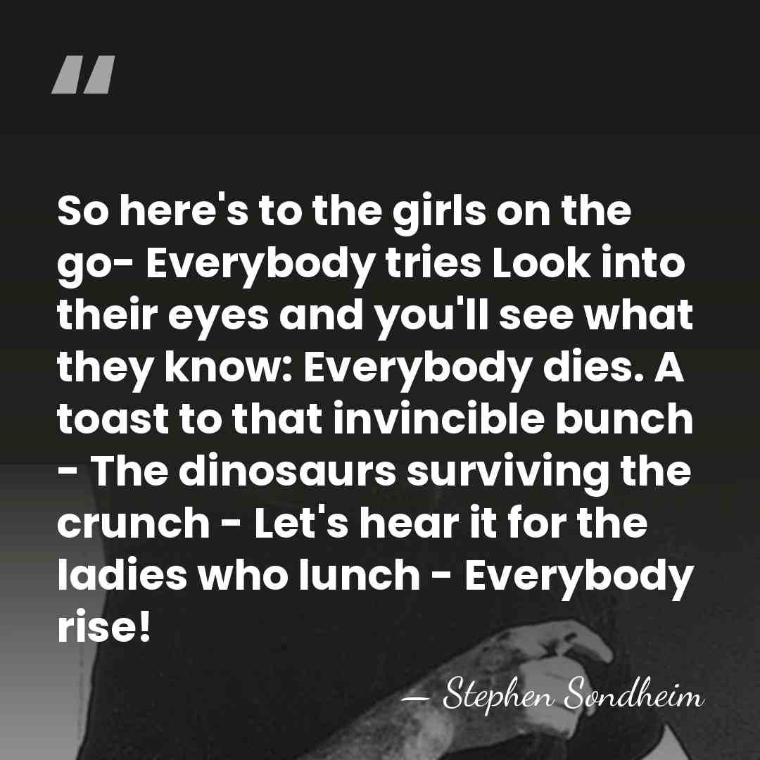 So here's to the girls on the go- Everybody tries Look into&hellip; - Stephen Sondheim