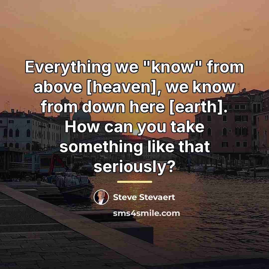 “Everything we "know" from above [heaven], we know from down…” quote by Steve Stevaert