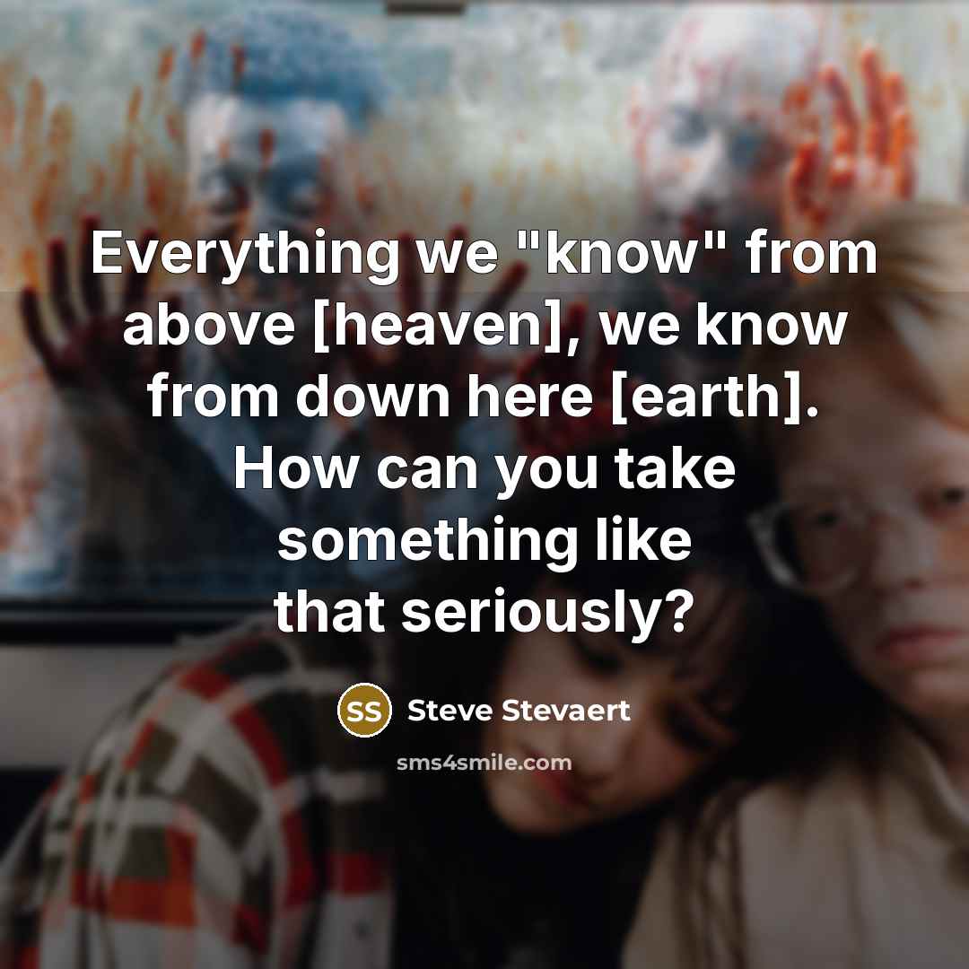“Everything we "know" from above [heaven], we know from down here [earth]. How can you take something like that seriously?” quote by Steve Stevaert