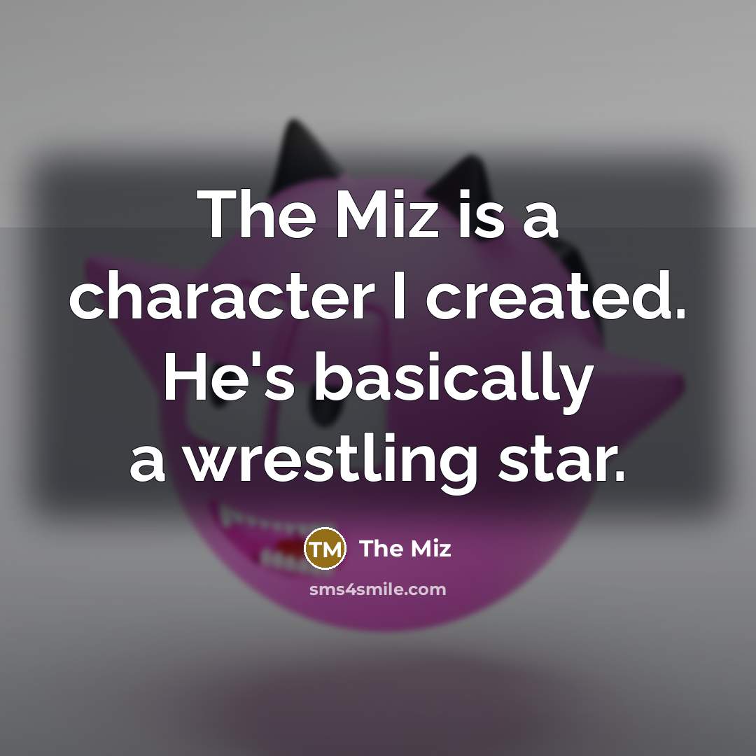 “The Miz is a character I created. He's basically a…” quote by The Miz