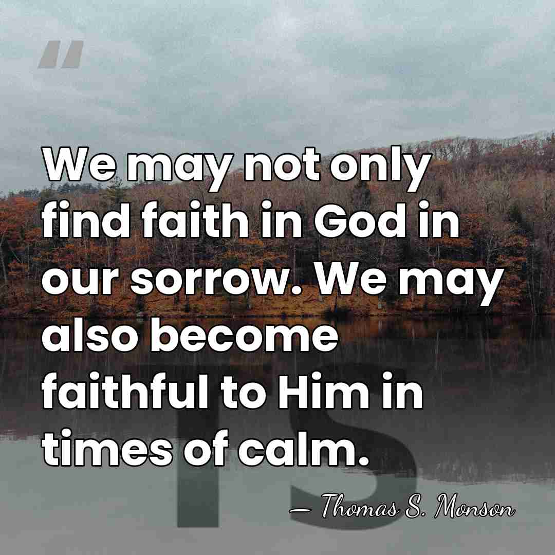 We may not only find faith in God in our sorrow. We&hellip; - Thomas S. Monson