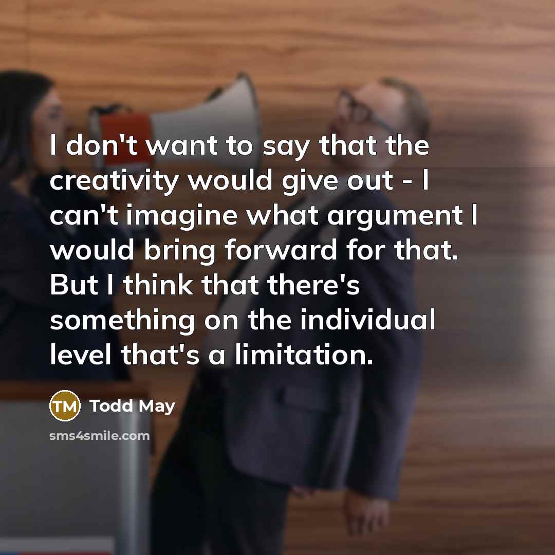 “I don't want to say that the creativity would give…” quote by Todd May