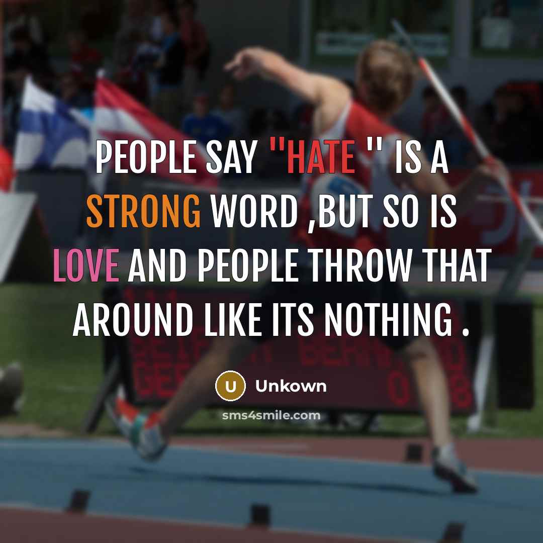 “People say ''hate '' is a strong word ,but so is love and people throw that around like its nothing .” quote by Unkown