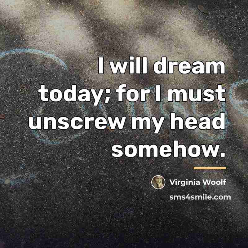 “I will dream today; for I must unscrew my head…” quote by Virginia Woolf