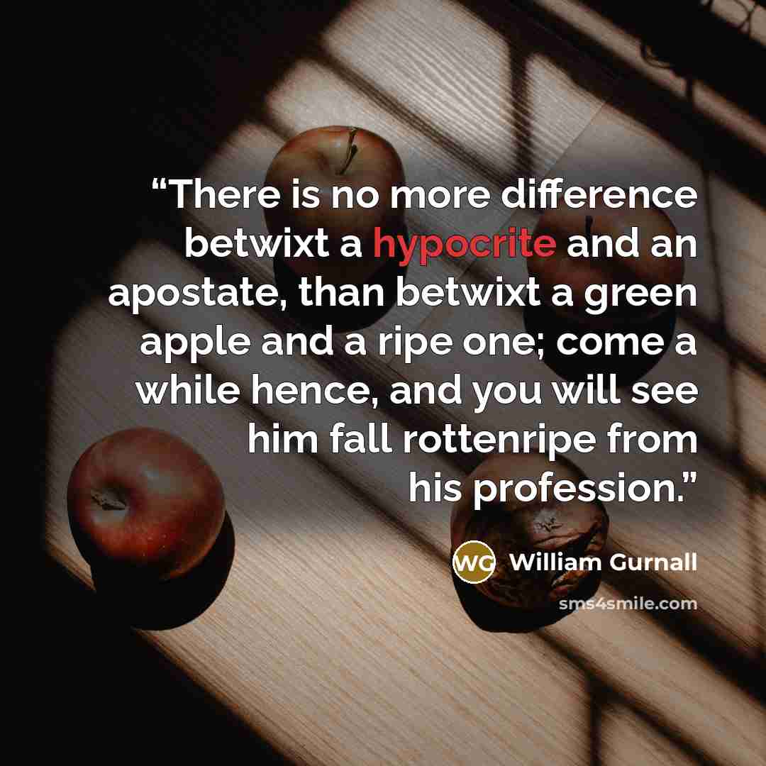 “There is no more difference betwixt a hypocrite and an apostate, than betwixt a green apple and a ripe one; come a while hence, and you will see him fall rottenripe from his profession.” quote by William Gurnall