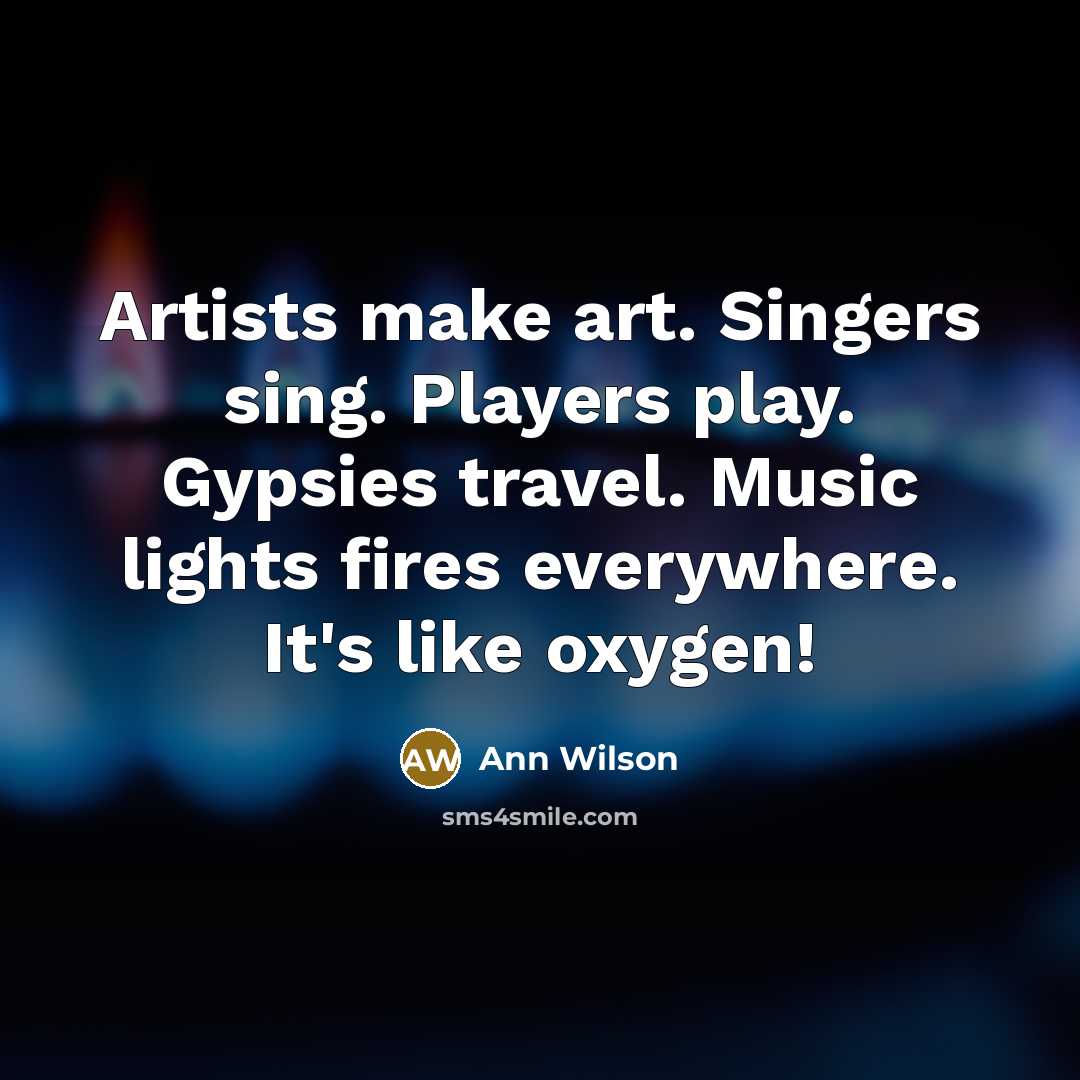“Artists make art. Singers sing. Players play. Gypsies travel. Music…” quote by Ann Wilson