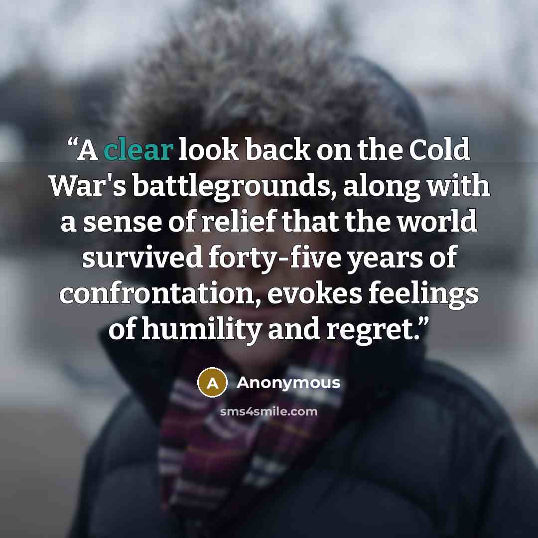 “A clear look back on the Cold War's battlegrounds, along with a sense of relief that the world survived forty-five years of confrontation, evokes feelings of humility and regret.” quote by Anonymous