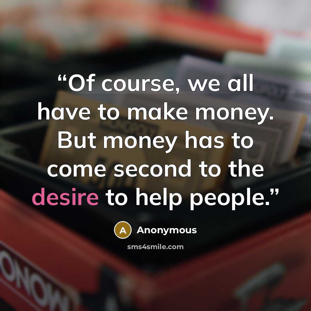 “Of course, we all have to make money. But money has to come second to the desire to help people.” quote by Anonymous