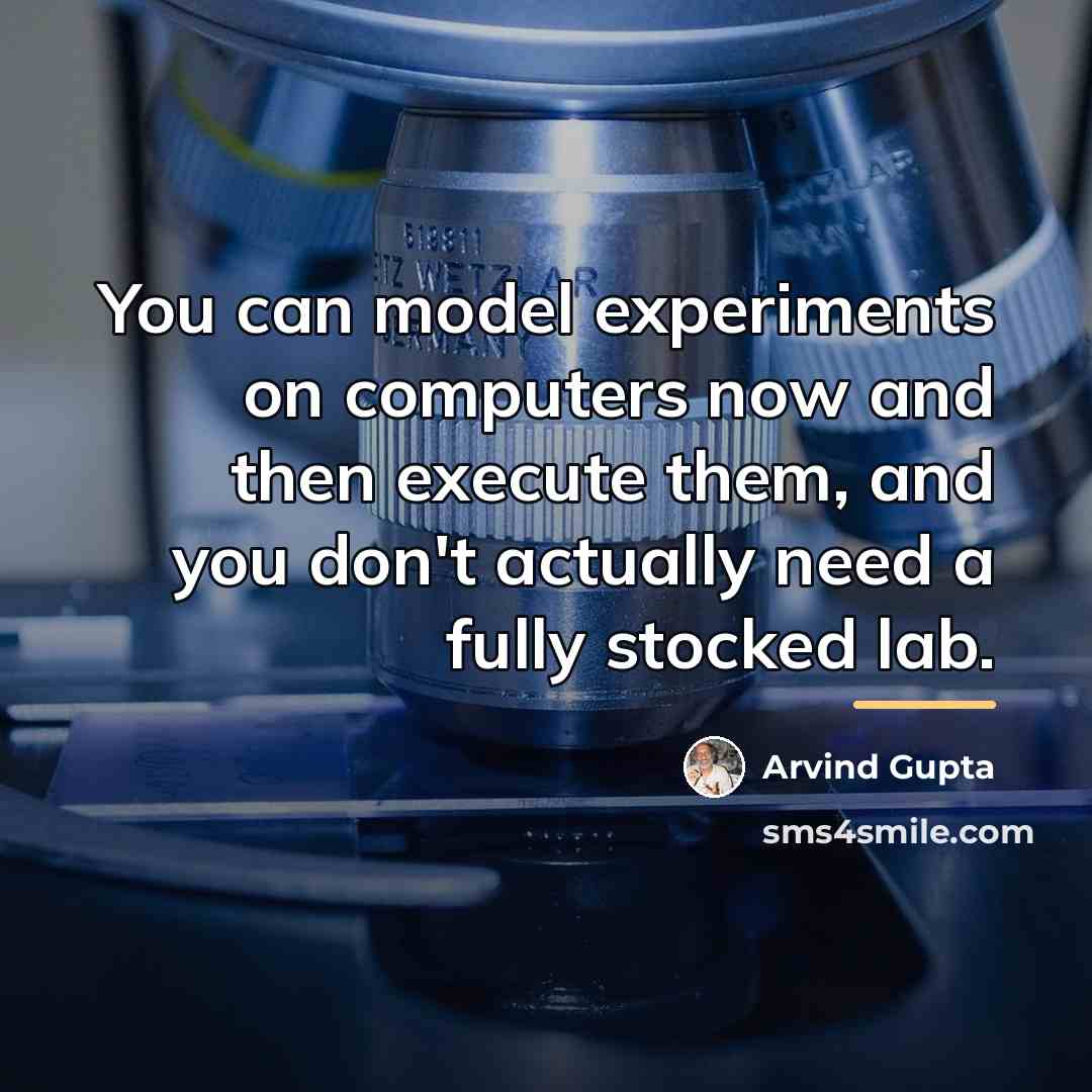 “You can model experiments on computers now and then execute…” quote by Arvind Gupta