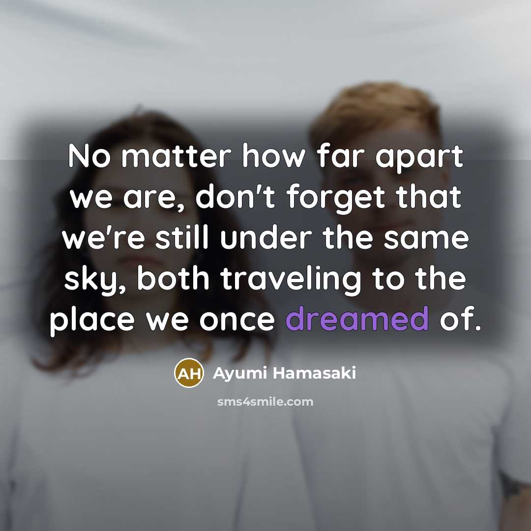“No matter how far apart we are, don't forget that we're still under the same sky, both traveling to the place we once dreamed of.” quote by Ayumi Hamasaki