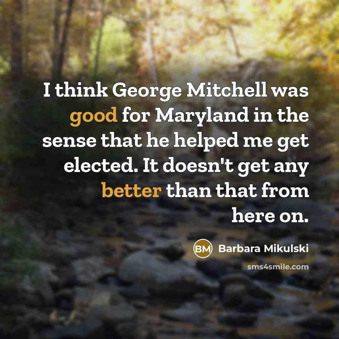 “I think George Mitchell was good for Maryland in the sense that he helped me get elected. It doesn't get any better than that from here on.” quote by Barbara Mikulski