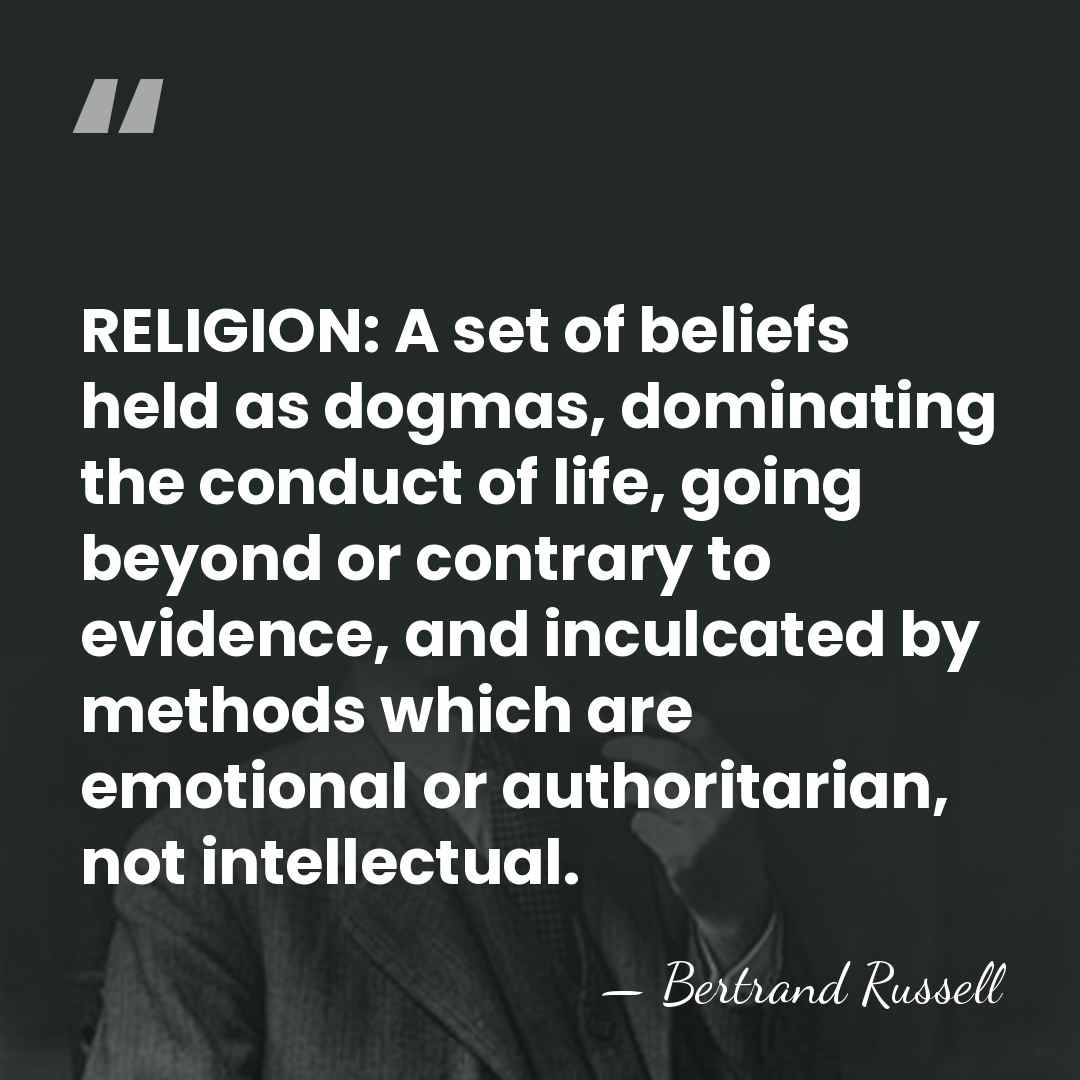 RELIGION: A set of beliefs held as dogmas, dominating the conduct of&hellip; - Bertrand Russell